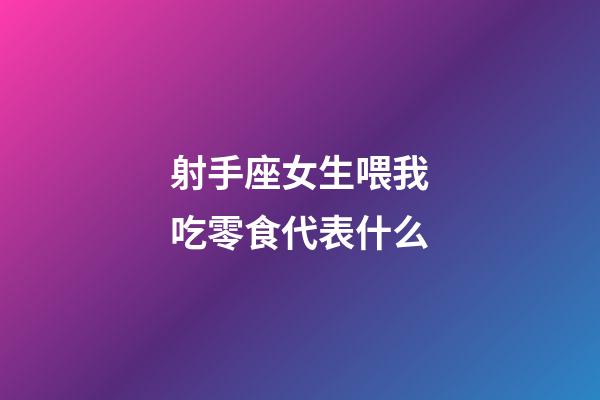 射手座女生喂我吃零食代表什么-第1张-星座运势-玄机派