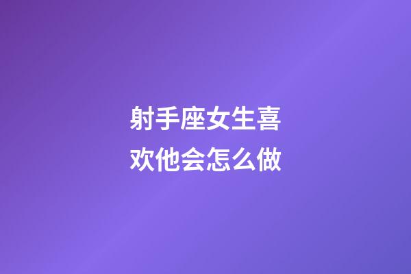 射手座女生喜欢他会怎么做-第1张-星座运势-玄机派