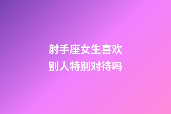 射手座女生喜欢别人特别对待吗-第1张-星座运势-玄机派