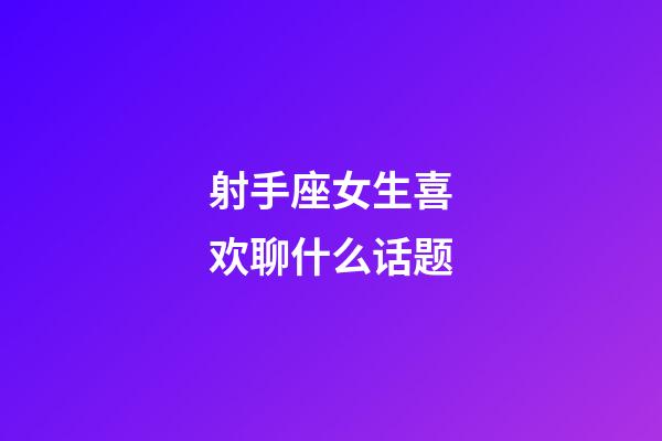 射手座女生喜欢聊什么话题-第1张-星座运势-玄机派