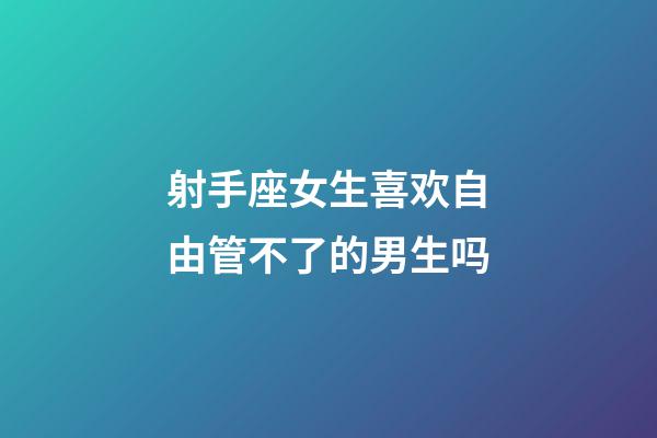 射手座女生喜欢自由管不了的男生吗-第1张-星座运势-玄机派