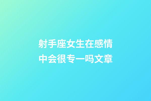 射手座女生在感情中会很专一吗文章-第1张-星座运势-玄机派