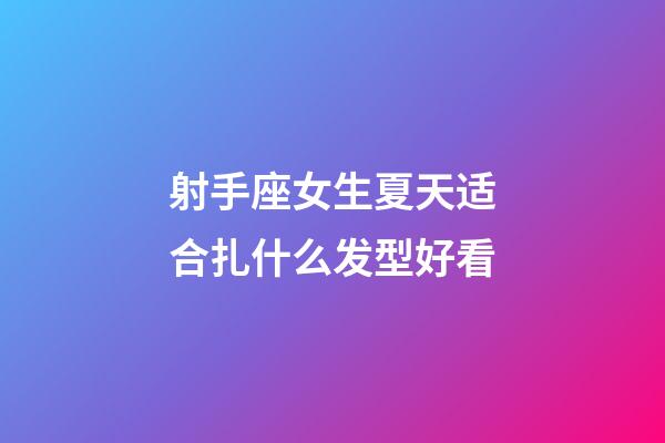 射手座女生夏天适合扎什么发型好看-第1张-星座运势-玄机派