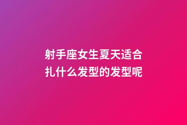 射手座女生夏天适合扎什么发型的发型呢-第1张-星座运势-玄机派