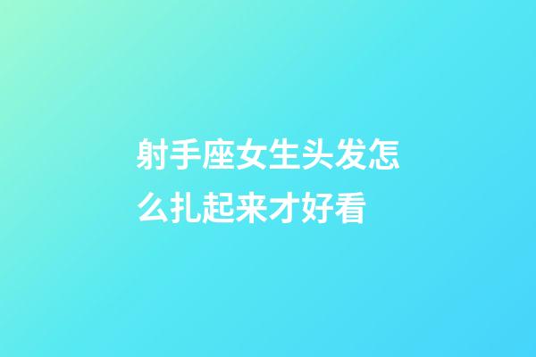 射手座女生头发怎么扎起来才好看-第1张-星座运势-玄机派