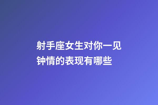 射手座女生对你一见钟情的表现有哪些-第1张-星座运势-玄机派