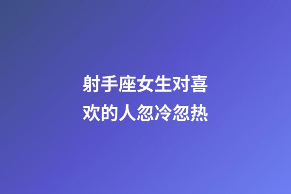 射手座女生对喜欢的人忽冷忽热-第1张-星座运势-玄机派