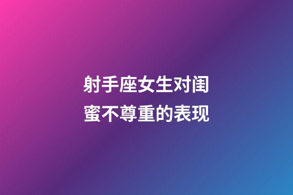 射手座女生对闺蜜不尊重的表现-第1张-星座运势-玄机派