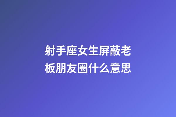 射手座女生屏蔽老板朋友圈什么意思-第1张-星座运势-玄机派