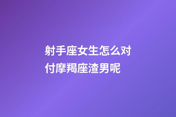 射手座女生怎么对付摩羯座渣男呢-第1张-星座运势-玄机派