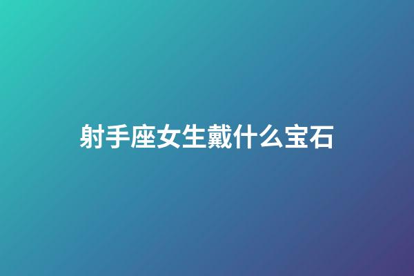 射手座女生戴什么宝石-第1张-星座运势-玄机派