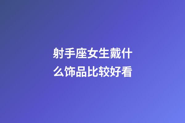 射手座女生戴什么饰品比较好看-第1张-星座运势-玄机派