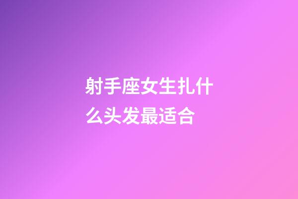 射手座女生扎什么头发最适合-第1张-星座运势-玄机派