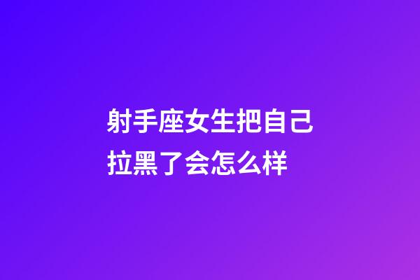射手座女生把自己拉黑了会怎么样-第1张-星座运势-玄机派