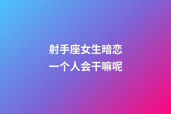 射手座女生暗恋一个人会干嘛呢-第1张-星座运势-玄机派