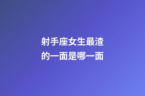 射手座女生最渣的一面是哪一面-第1张-星座运势-玄机派