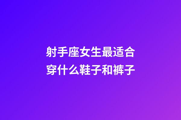 射手座女生最适合穿什么鞋子和裤子-第1张-星座运势-玄机派