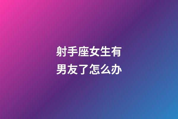 射手座女生有男友了怎么办-第1张-星座运势-玄机派