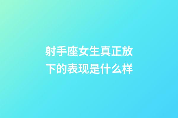 射手座女生真正放下的表现是什么样-第1张-星座运势-玄机派