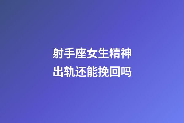 射手座女生精神出轨还能挽回吗-第1张-星座运势-玄机派