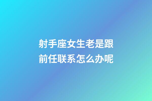 射手座女生老是跟前任联系怎么办呢-第1张-星座运势-玄机派