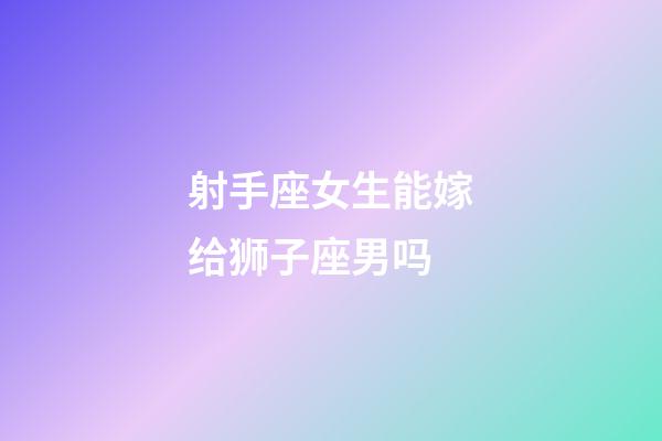 射手座女生能嫁给狮子座男吗-第1张-星座运势-玄机派