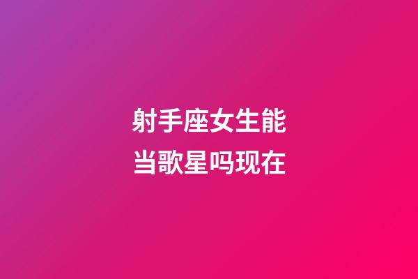 射手座女生能当歌星吗现在-第1张-星座运势-玄机派