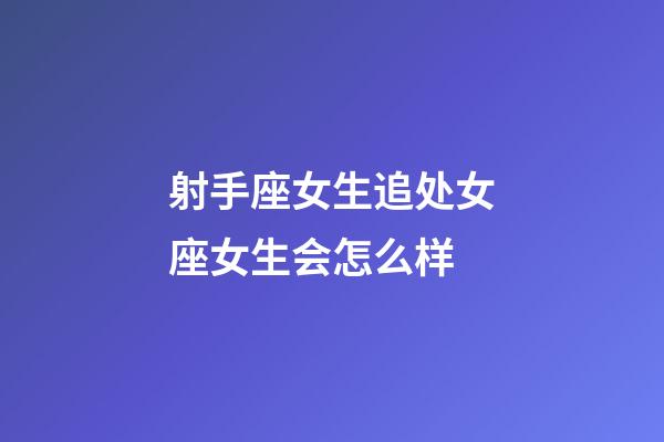 射手座女生追处女座女生会怎么样-第1张-星座运势-玄机派