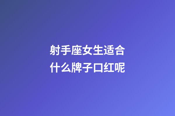 射手座女生适合什么牌子口红呢-第1张-星座运势-玄机派