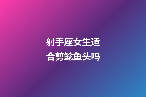 射手座女生适合剪鲶鱼头吗-第1张-星座运势-玄机派