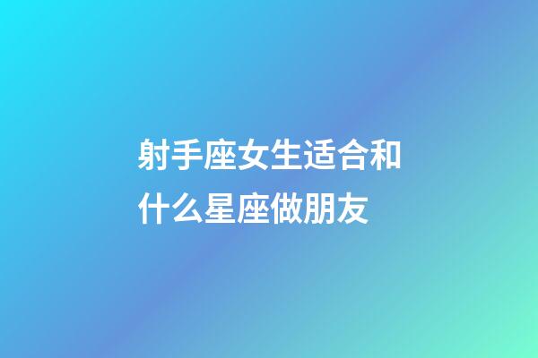 射手座女生适合和什么星座做朋友-第1张-星座运势-玄机派