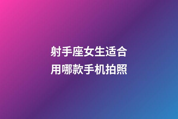 射手座女生适合用哪款手机拍照-第1张-星座运势-玄机派