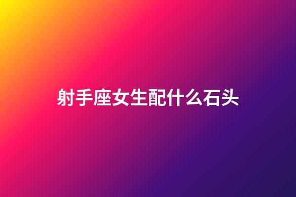 射手座女生配什么石头-第1张-星座运势-玄机派