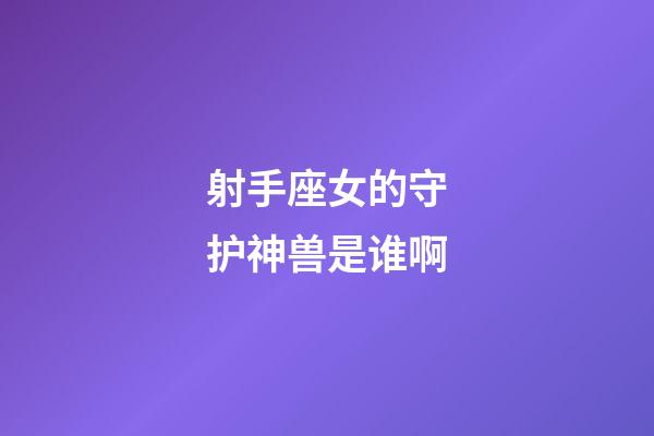 射手座女的守护神兽是谁啊-第1张-星座运势-玄机派