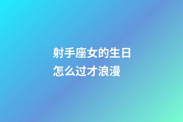 射手座女的生日怎么过才浪漫-第1张-星座运势-玄机派