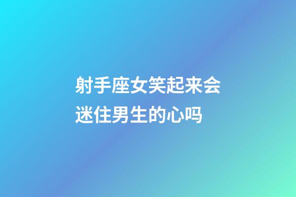 射手座女笑起来会迷住男生的心吗