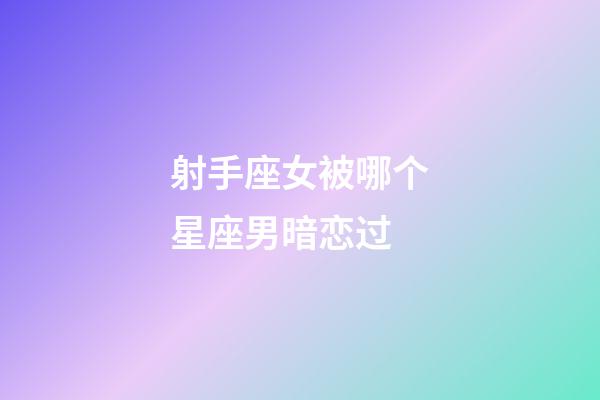 射手座女被哪个星座男暗恋过-第1张-星座运势-玄机派