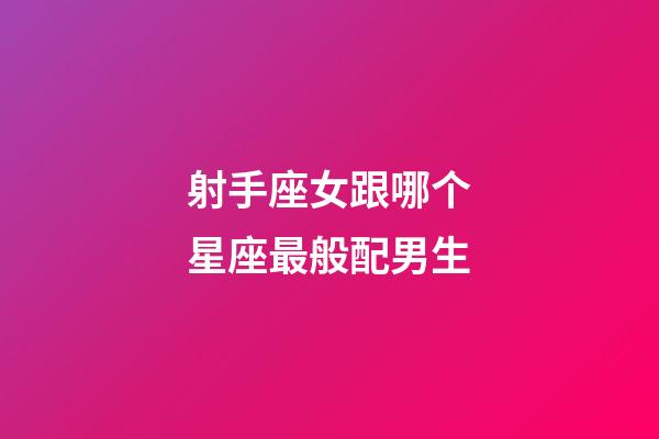 射手座女跟哪个星座最般配男生-第1张-星座运势-玄机派