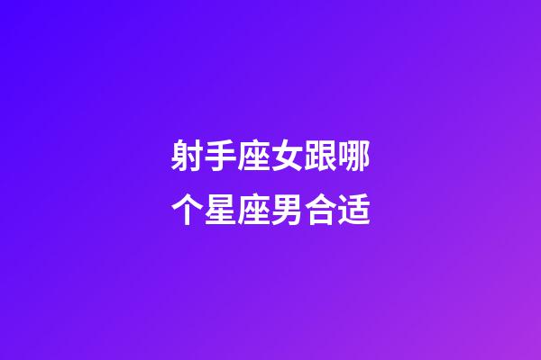 射手座女跟哪个星座男合适-第1张-星座运势-玄机派