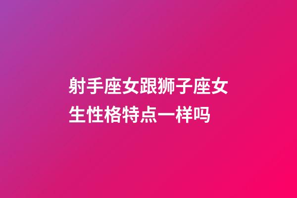 射手座女跟狮子座女生性格特点一样吗-第1张-星座运势-玄机派