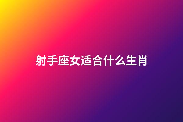 射手座女适合什么生肖-第1张-星座运势-玄机派