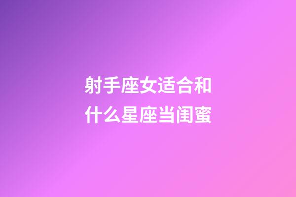 射手座女适合和什么星座当闺蜜-第1张-星座运势-玄机派