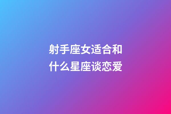 射手座女适合和什么星座谈恋爱-第1张-星座运势-玄机派