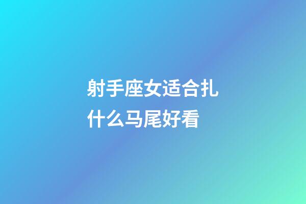 射手座女适合扎什么马尾好看-第1张-星座运势-玄机派