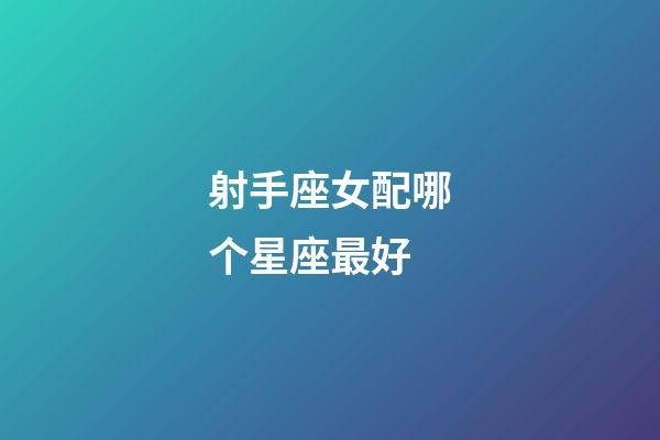 射手座女配哪个星座最好-第1张-星座运势-玄机派