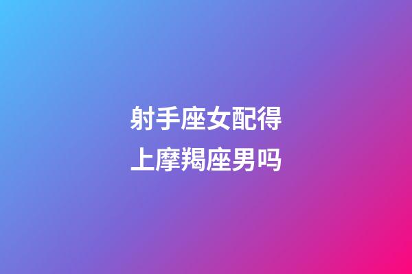 射手座女配得上摩羯座男吗-第1张-星座运势-玄机派