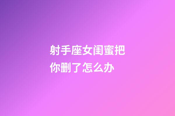 射手座女闺蜜把你删了怎么办-第1张-星座运势-玄机派