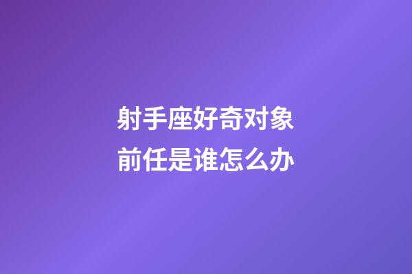 射手座好奇对象前任是谁怎么办-第1张-星座运势-玄机派