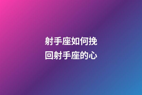 射手座如何挽回射手座的心-第1张-星座运势-玄机派