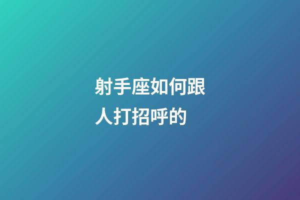 射手座如何跟人打招呼的-第1张-星座运势-玄机派
